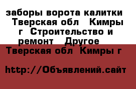 заборы ворота калитки - Тверская обл., Кимры г. Строительство и ремонт » Другое   . Тверская обл.,Кимры г.